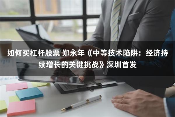 如何买杠杆股票 郑永年《中等技术陷阱：经济持续增长的关键挑战》深圳首发