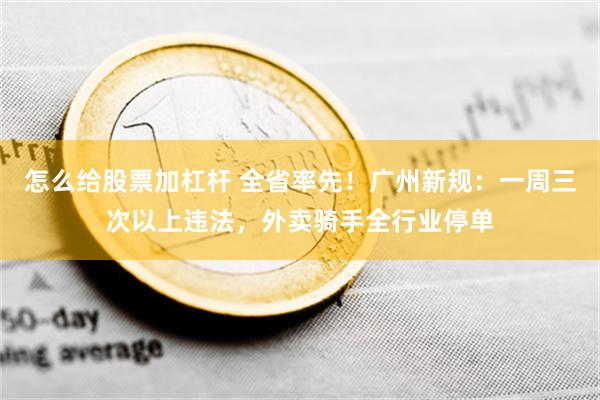 怎么给股票加杠杆 全省率先！广州新规：一周三次以上违法，外卖骑手全行业停单