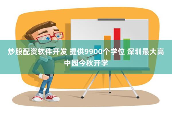 炒股配资软件开发 提供9900个学位 深圳最大高中园今秋开学