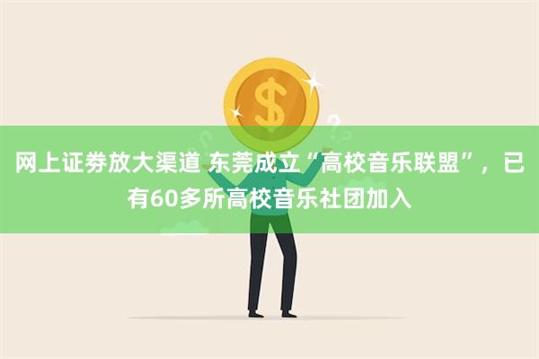 网上证劵放大渠道 东莞成立“高校音乐联盟”，已有60多所高校音乐社团加入