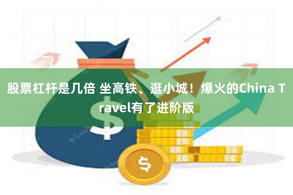 股票杠杆是几倍 坐高铁、逛小城！爆火的China Travel有了进阶版