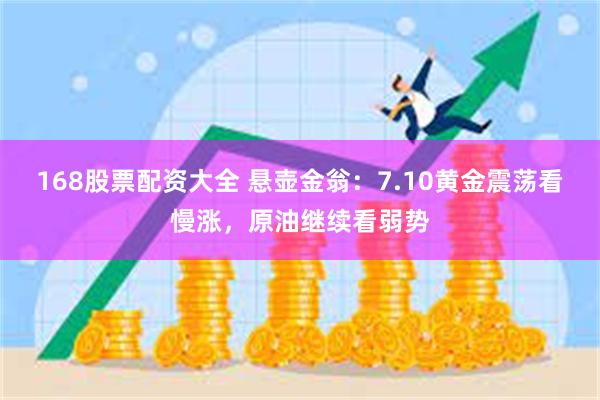 168股票配资大全 悬壶金翁：7.10黄金震荡看慢涨，原油继续看弱势