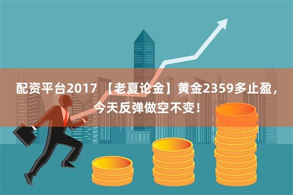 配资平台2017 【老夏论金】黄金2359多止盈，今天反弹做空不变！