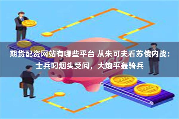 期货配资网站有哪些平台 从朱可夫看苏俄内战：士兵叼烟头受阅，大炮平轰骑兵