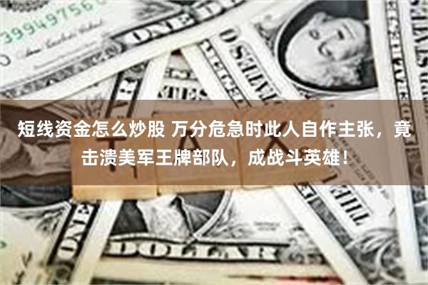 短线资金怎么炒股 万分危急时此人自作主张，竟击溃美军王牌部队，成战斗英雄！