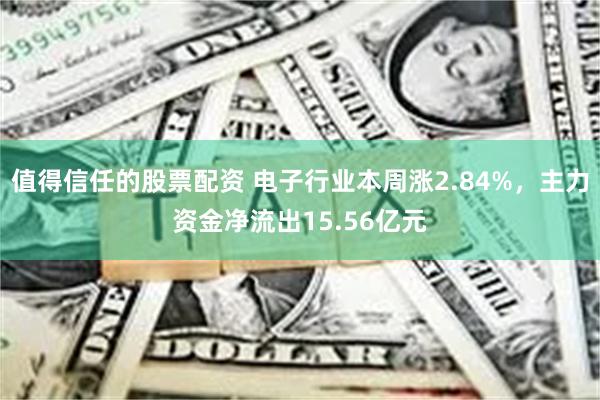 值得信任的股票配资 电子行业本周涨2.84%，主力资金净流出15.56亿元