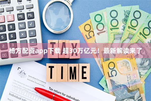 杨方配资app下载 超30万亿元！最新解读来了