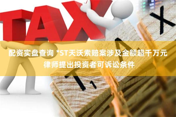 配资实盘查询 *ST天沃索赔案涉及金额超千万元 律师提出投资者可诉讼条件