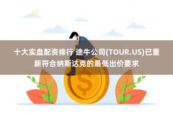 十大实盘配资排行 途牛公司(TOUR.US)已重新符合纳斯达克的最低出价要求