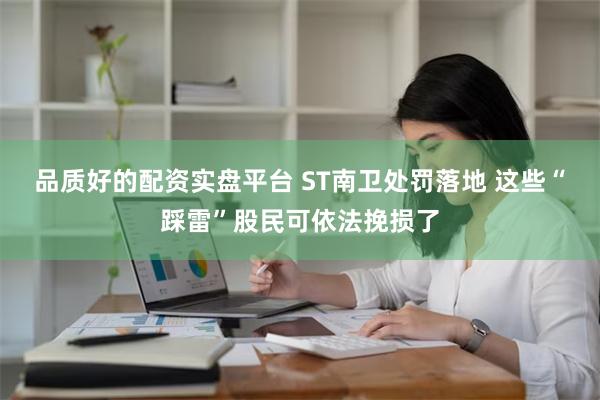 品质好的配资实盘平台 ST南卫处罚落地 这些“踩雷”股民可依法挽损了