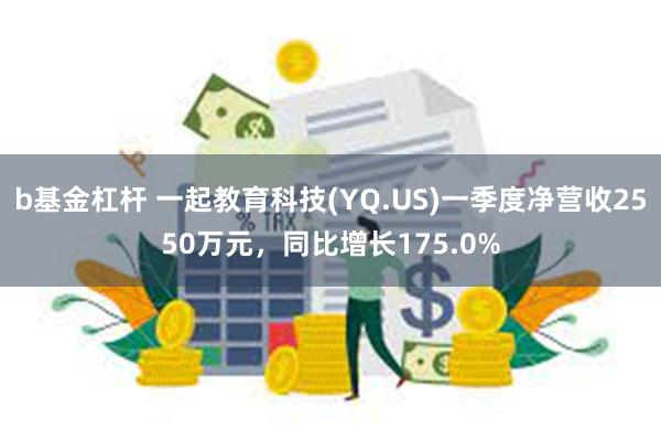 b基金杠杆 一起教育科技(YQ.US)一季度净营收2550万元，同比增长175.0%