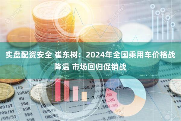 实盘配资安全 崔东树：2024年全国乘用车价格战降温 市场回归促销战