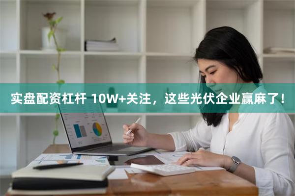 实盘配资杠杆 10W+关注，这些光伏企业赢麻了！