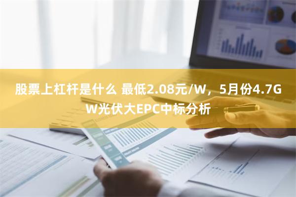 股票上杠杆是什么 最低2.08元/W，5月份4.7GW光伏大EPC中标分析