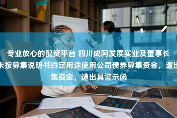 专业放心的配资平台 四川成阿发展实业及董事长等多人因未按募集说明书约定用途使用公司债券募集资金，遭出具警示函