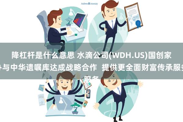 降杠杆是什么意思 水滴公司(WDH.US)国创家办与中华遗嘱库达成战略合作  提供更全面财富传承服务