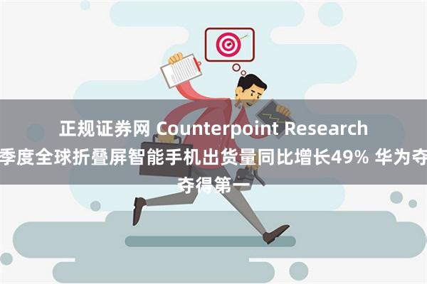 正规证券网 Counterpoint Research：第一季度全球折叠屏智能手机出货量同比增长49% 华为夺得第一