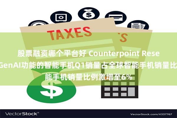 股票融资哪个平台好 Counterpoint Research：具备GenAI功能的智能手机Q1销量占全球智能手机销量比例激增至6%