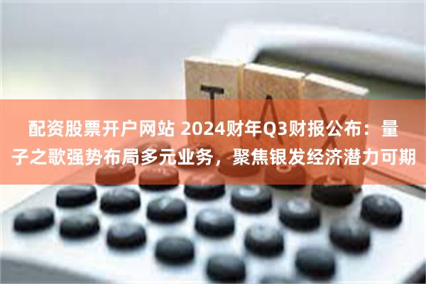 配资股票开户网站 2024财年Q3财报公布：量子之歌强势布局多元业务，聚焦银发经济潜力可期