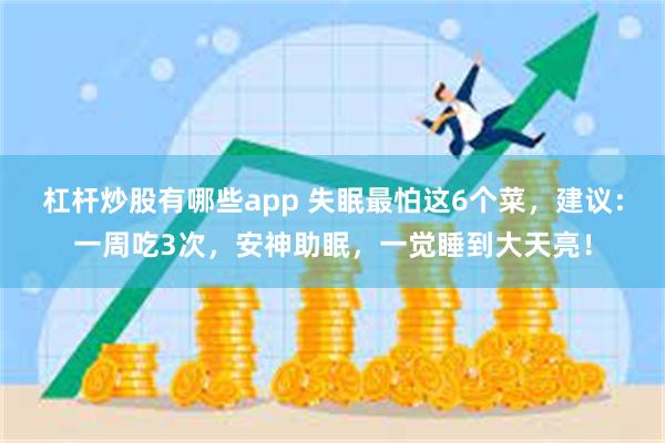 杠杆炒股有哪些app 失眠最怕这6个菜，建议：一周吃3次，安神助眠，一觉睡到大天亮！