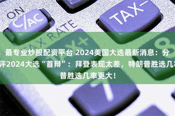 最专业炒股配资平台 2024美国大选最新消息：分析师速评2024大选“首辩”：拜登表现太差，特朗普胜选几率更大！