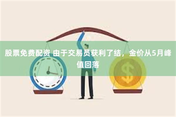 股票免费配资 由于交易员获利了结，金价从5月峰值回落