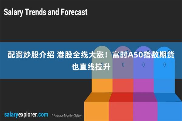 配资炒股介绍 港股全线大涨！富时A50指数期货也直线拉升