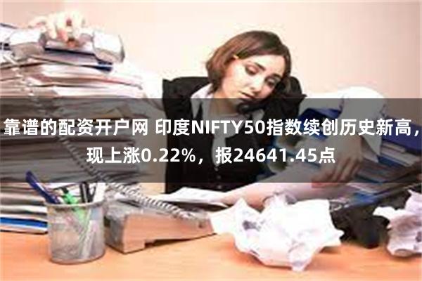 靠谱的配资开户网 印度NIFTY50指数续创历史新高，现上涨0.22%，报24641.45点