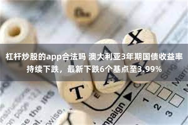 杠杆炒股的app合法吗 澳大利亚3年期国债收益率持续下跌，最新下跌6个基点至3.99%