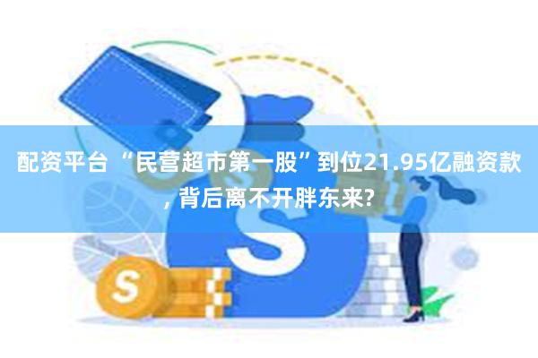 配资平台 “民营超市第一股”到位21.95亿融资款, 背后离不开胖东来?