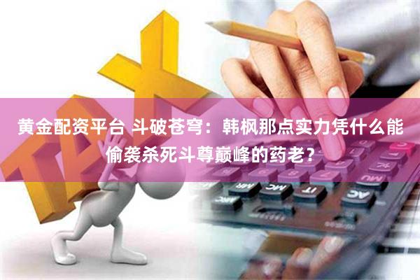 黄金配资平台 斗破苍穹：韩枫那点实力凭什么能偷袭杀死斗尊巅峰的药老？