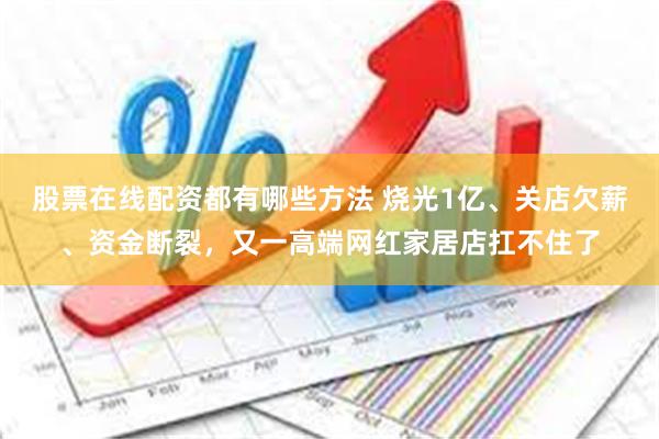 股票在线配资都有哪些方法 烧光1亿、关店欠薪、资金断裂，又一高端网红家居店扛不住了