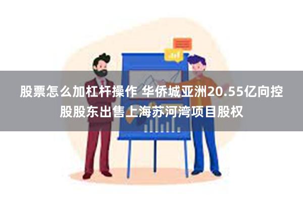 股票怎么加杠杆操作 华侨城亚洲20.55亿向控股股东出售上海苏河湾项目股权