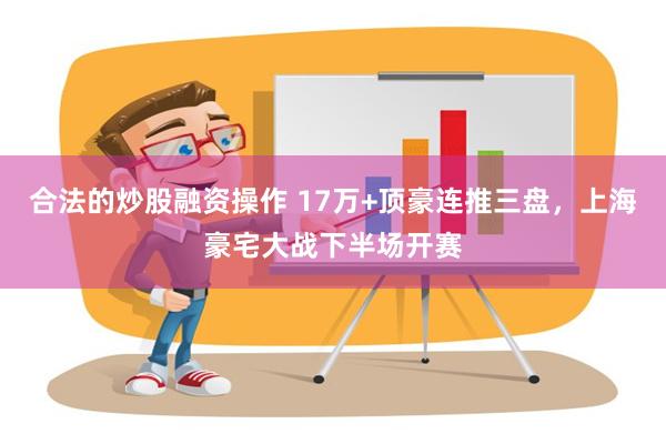 合法的炒股融资操作 17万+顶豪连推三盘，上海豪宅大战下半场开赛