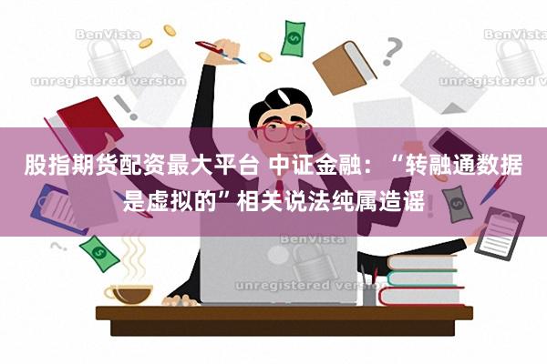 股指期货配资最大平台 中证金融：“转融通数据是虚拟的”相关说法纯属造谣