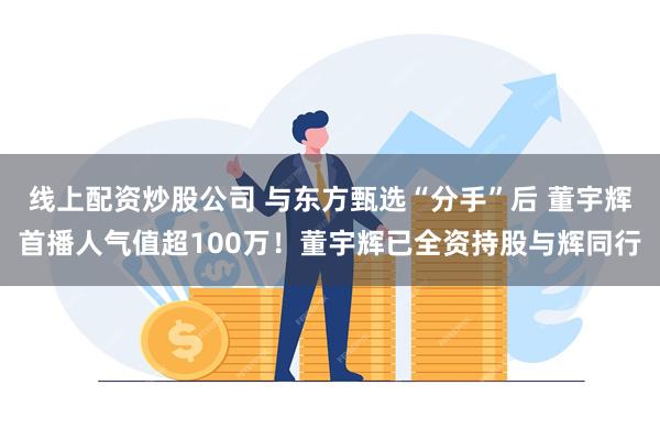 线上配资炒股公司 与东方甄选“分手”后 董宇辉首播人气值超100万！董宇辉已全资持股与辉同行