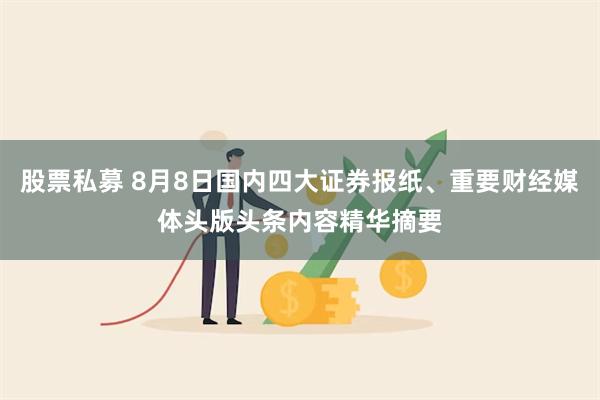 股票私募 8月8日国内四大证券报纸、重要财经媒体头版头条内容精华摘要