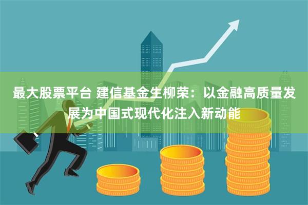 最大股票平台 建信基金生柳荣：以金融高质量发展为中国式现代化注入新动能