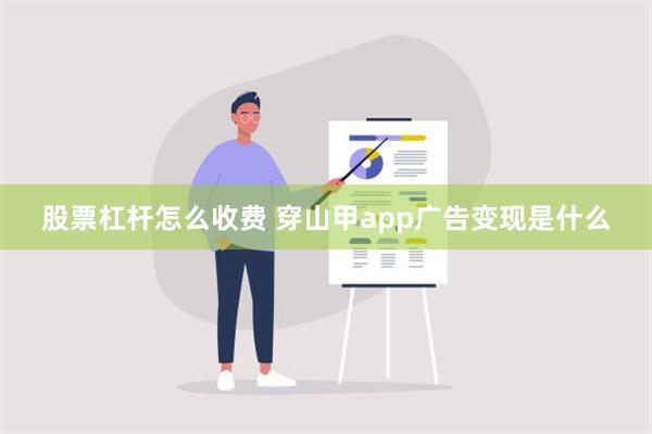 股票杠杆怎么收费 穿山甲app广告变现是什么