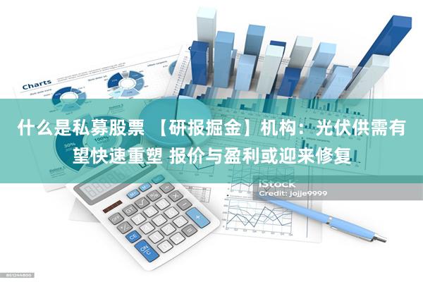 什么是私募股票 【研报掘金】机构：光伏供需有望快速重塑 报价与盈利或迎来修复