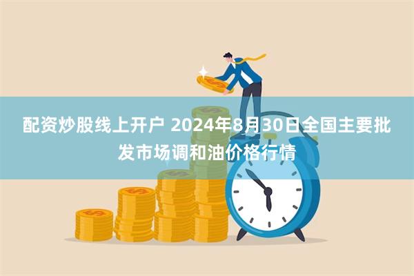 配资炒股线上开户 2024年8月30日全国主要批发市场调和油价格行情