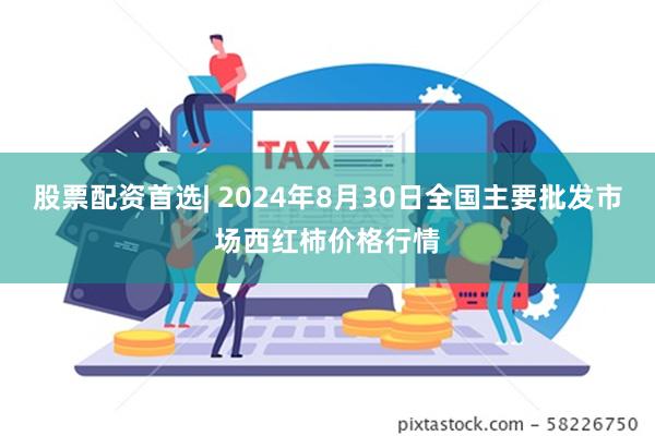 股票配资首选| 2024年8月30日全国主要批发市场西红柿价格行情