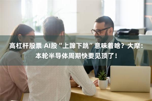 高杠杆股票 AI股“上蹿下跳”意味着啥？大摩：本轮半导体周期快要见顶了！