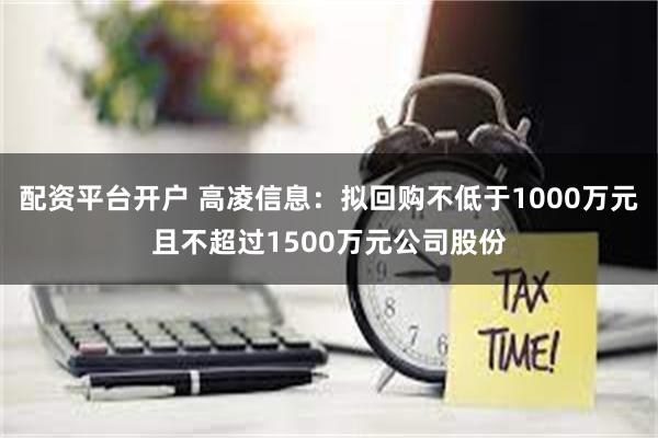 配资平台开户 高凌信息：拟回购不低于1000万元且不超过1500万元公司股份