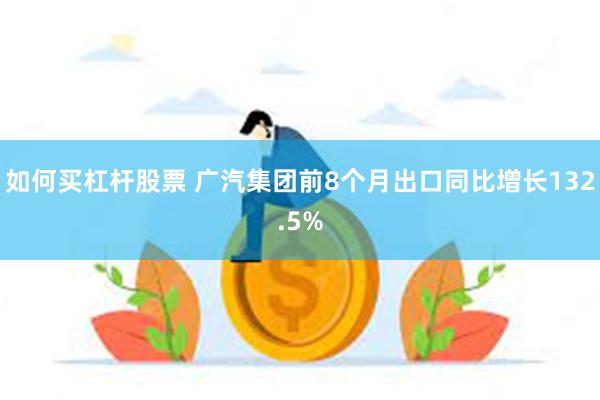 如何买杠杆股票 广汽集团前8个月出口同比增长132.5%