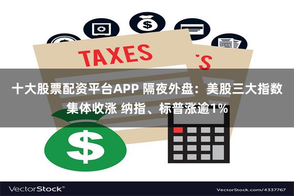 十大股票配资平台APP 隔夜外盘：美股三大指数集体收涨 纳指、标普涨逾1%