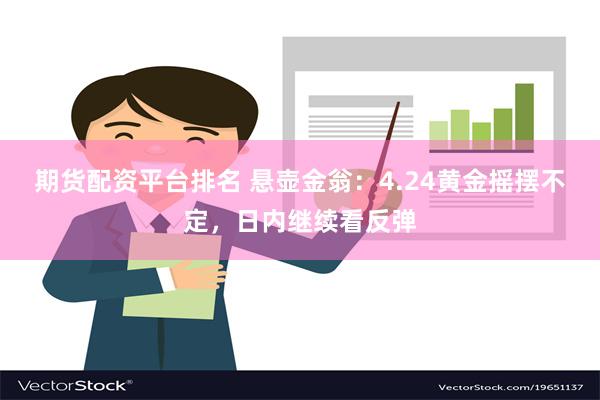 期货配资平台排名 悬壶金翁：4.24黄金摇摆不定，日内继续看反弹