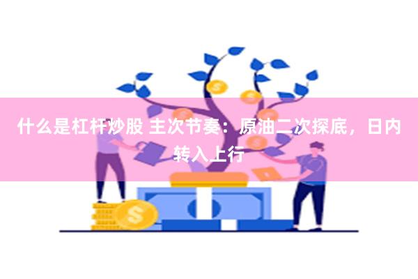 什么是杠杆炒股 主次节奏：原油二次探底，日内转入上行