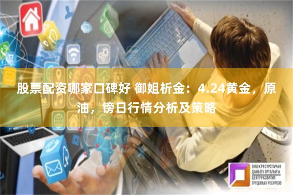 股票配资哪家口碑好 御姐析金：4.24黄金，原油，镑日行情分析及策略