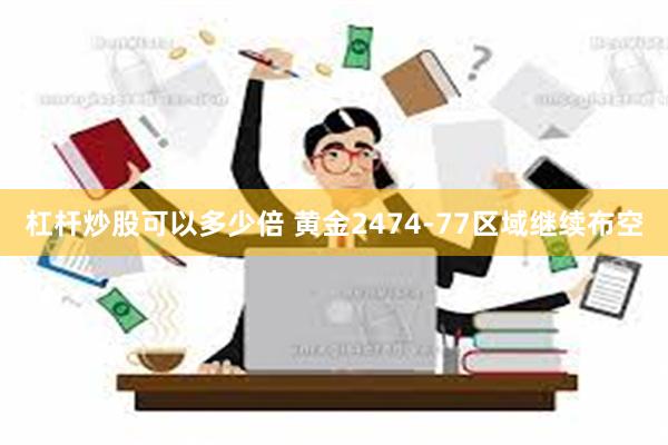 杠杆炒股可以多少倍 黄金2474-77区域继续布空